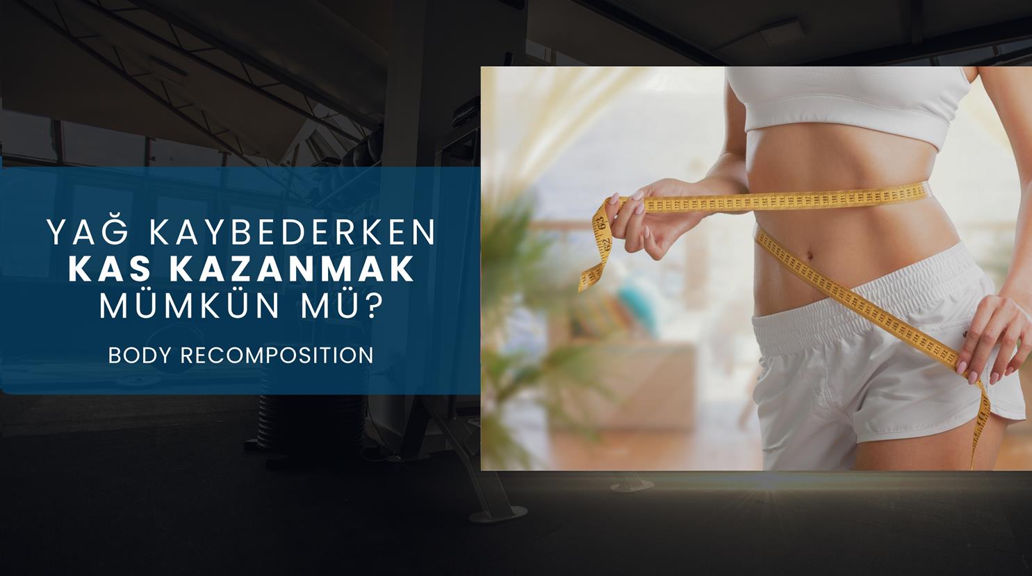 YAĞ KAYBEDERKEN KAS KAZANMAK MÜMKÜN MÜ? (BODY RECOMPOSITION)